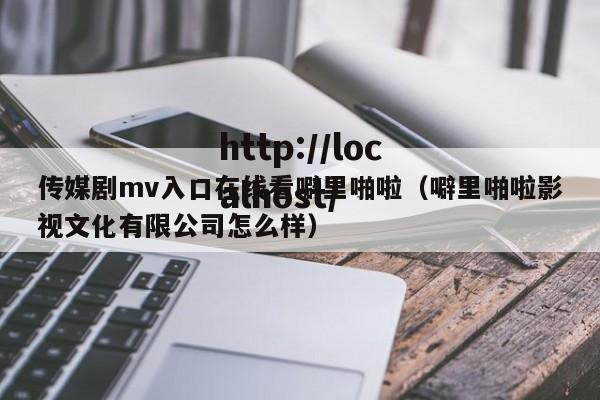 传媒剧mv入口在线看噼里啪啦(噼里啪啦影视文化有限公司怎么样)