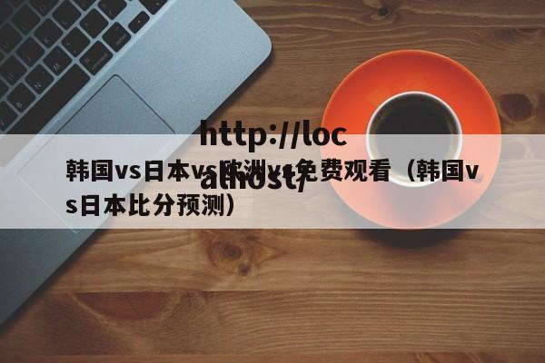 韩国vs日本vs欧洲vs免费观看(韩国vs日本比分预测)