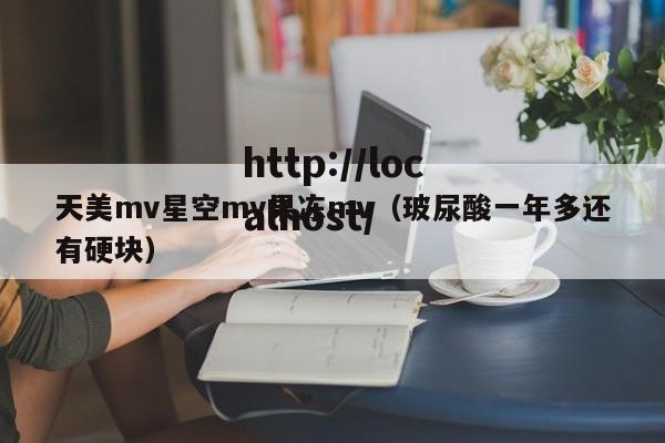 天美mv星空mv果冻mv(玻尿酸一年多还有硬块)