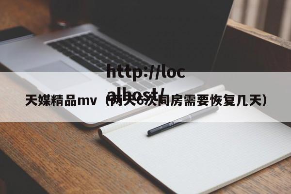 天媒精品mv(两天6次同房需要恢复几天)